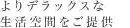よりデラックスな生活空間をご提供